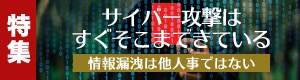 特集「サイバー攻撃はすぐそこまできている」